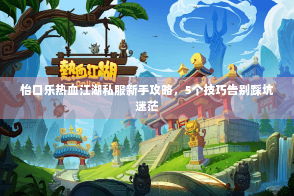 怡口乐热血江湖私服新手攻略，5个技巧告别踩坑迷茫