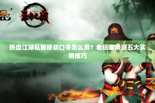 热血江湖私服移动口令怎么用？老玩家亲测五大实用技巧