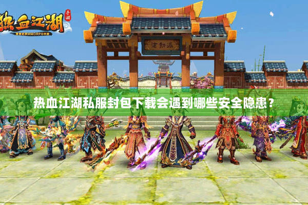 热血江湖私服封包下载会遇到哪些安全隐患？