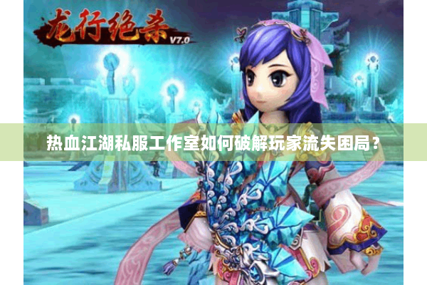 热血江湖私服工作室如何破解玩家流失困局？