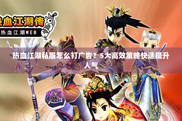 热血江湖私服怎么打广告？5大高效策略快速提升人气