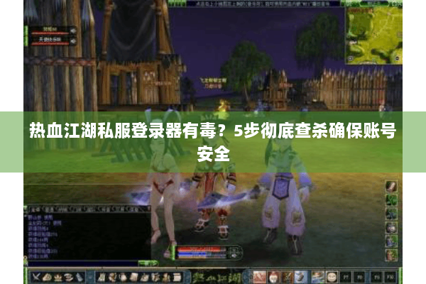 热血江湖私服登录器有毒？5步彻底查杀确保账号安全