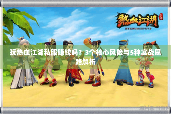 玩热血江湖私服赚钱吗？3个核心风险与5种实战思路解析