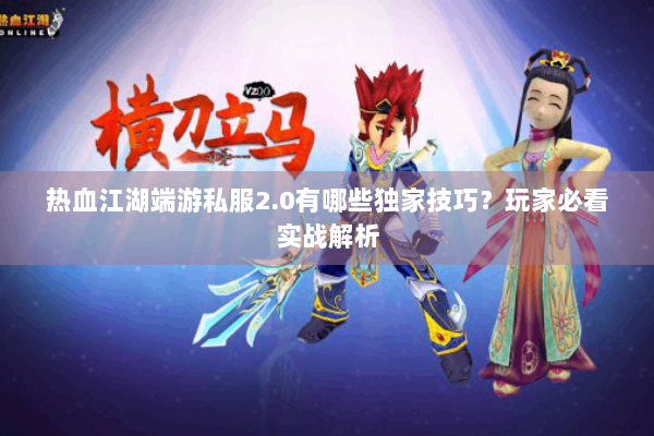 热血江湖端游私服2.0有哪些独家技巧？玩家必看实战解析