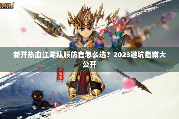 新开热血江湖私服仿官怎么选？2023避坑指南大公开