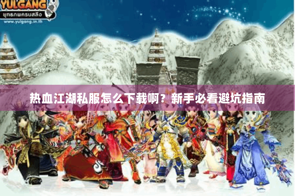 热血江湖私服怎么下载啊？新手必看避坑指南