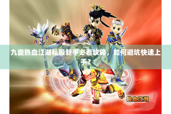 九鼎热血江湖私服新手必看攻略，如何避坑快速上手？