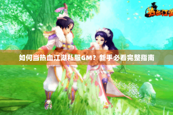 如何当热血江湖私服GM？新手必看完整指南
