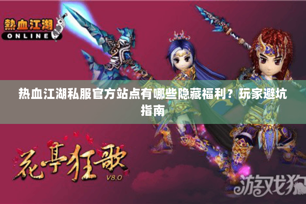 热血江湖私服官方站点有哪些隐藏福利？玩家避坑指南
