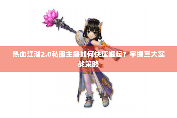 热血江湖2.0私服主播如何快速崛起？掌握三大实战策略