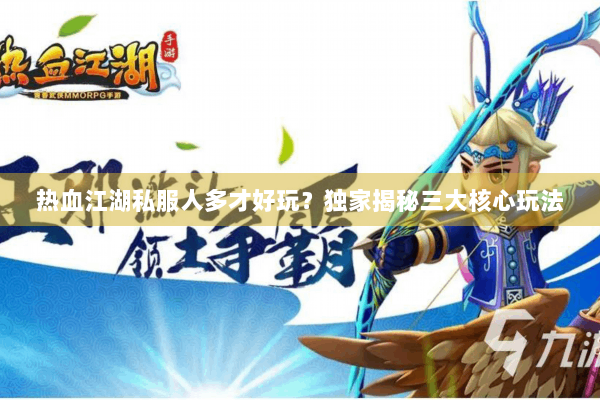 热血江湖私服人多才好玩？独家揭秘三大核心玩法