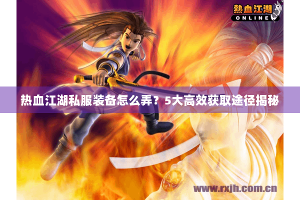 热血江湖私服装备怎么弄？5大高效获取途径揭秘