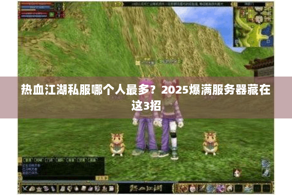 热血江湖私服哪个人最多？2025爆满服务器藏在这3招