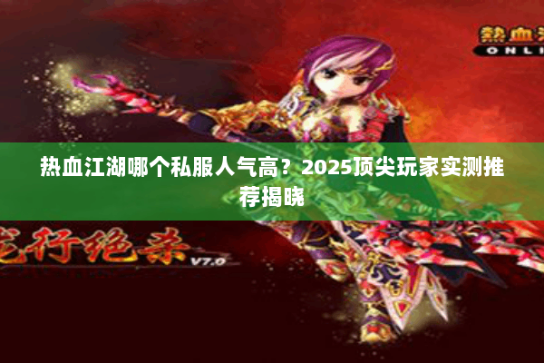 热血江湖哪个私服人气高？2025顶尖玩家实测推荐揭晓