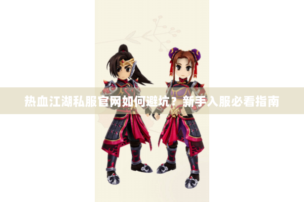 热血江湖私服官网如何避坑？新手入服必看指南