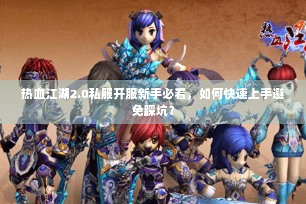 热血江湖2.0私服开服新手必看，如何快速上手避免踩坑？