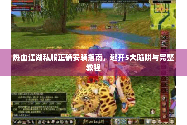 热血江湖私服正确安装指南，避开5大陷阱与完整教程