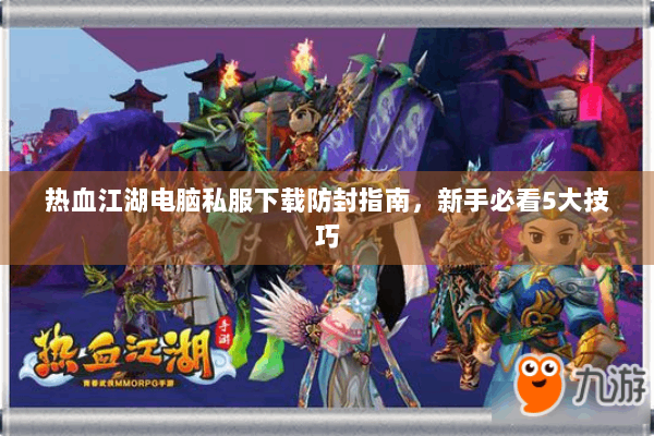 热血江湖电脑私服下载防封指南，新手必看5大技巧