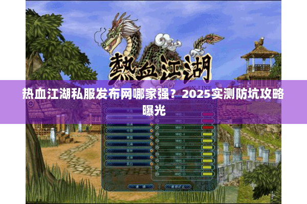 热血江湖私服发布网哪家强？2025实测防坑攻略曝光
