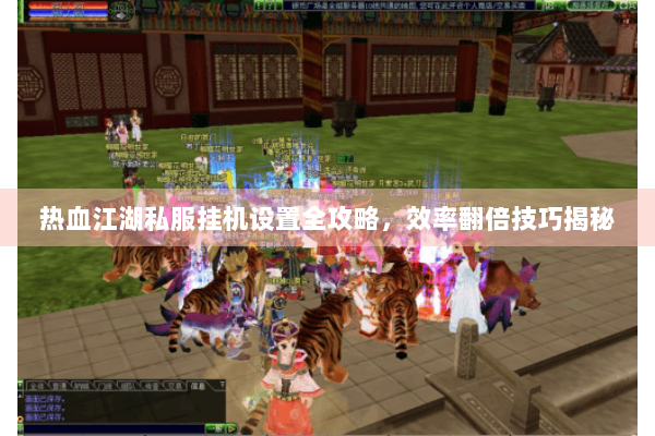 热血江湖私服挂机设置全攻略，效率翻倍技巧揭秘