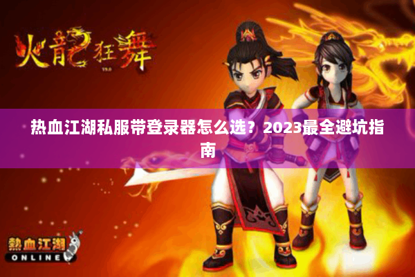 热血江湖私服带登录器怎么选？2023最全避坑指南