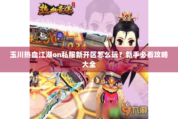 玉川热血江湖on私服新开区怎么玩？新手必看攻略大全
