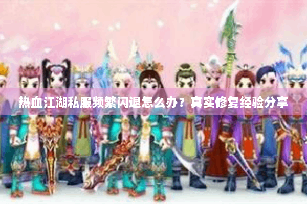 热血江湖私服频繁闪退怎么办？真实修复经验分享