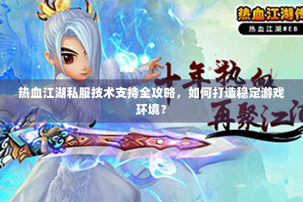 热血江湖私服技术支持全攻略，如何打造稳定游戏环境？