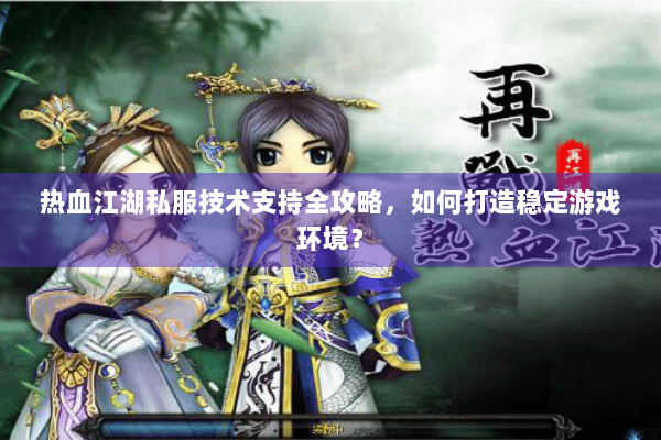 热血江湖私服技术支持全攻略，如何打造稳定游戏环境？