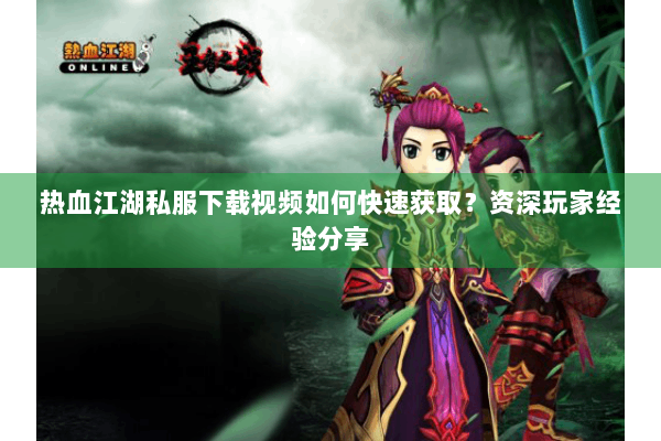 热血江湖私服下载视频如何快速获取？资深玩家经验分享