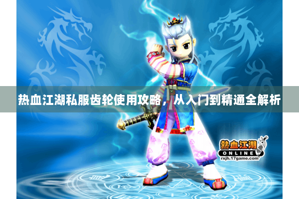 热血江湖私服齿轮使用攻略，从入门到精通全解析