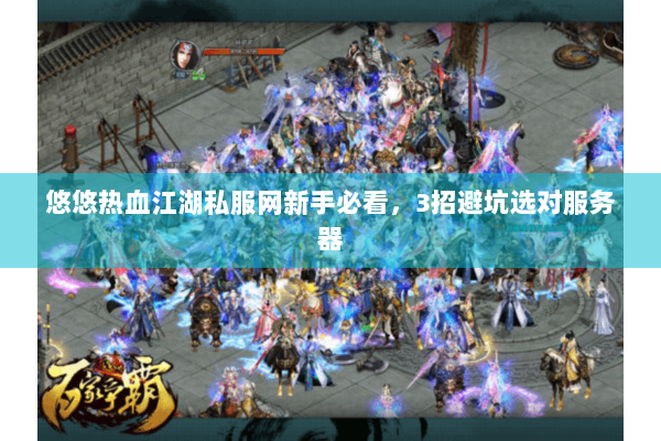 悠悠热血江湖私服网新手必看，3招避坑选对服务器