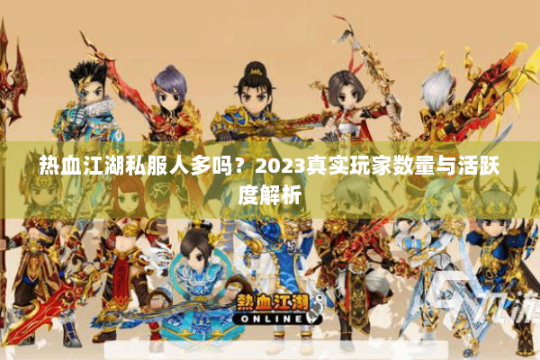 热血江湖私服人多吗？2023真实玩家数量与活跃度解析