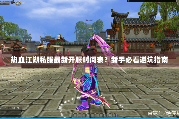 热血江湖私服最新开服时间表？新手必看避坑指南