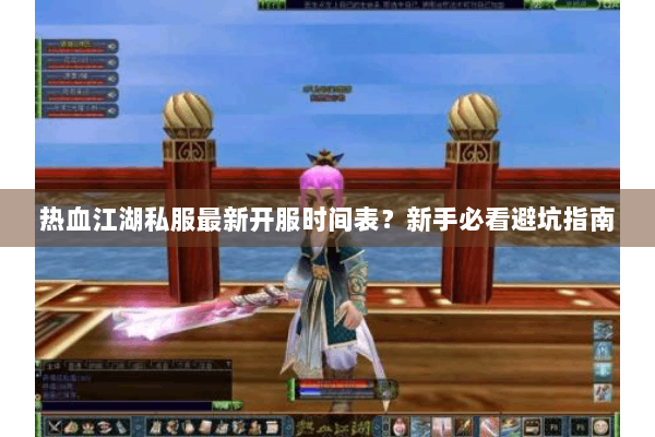 热血江湖私服最新开服时间表？新手必看避坑指南