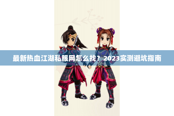 最新热血江湖私服网怎么找？2023实测避坑指南