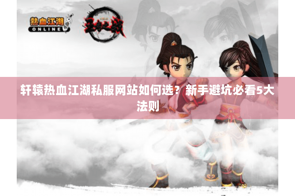轩辕热血江湖私服网站如何选？新手避坑必看5大法则