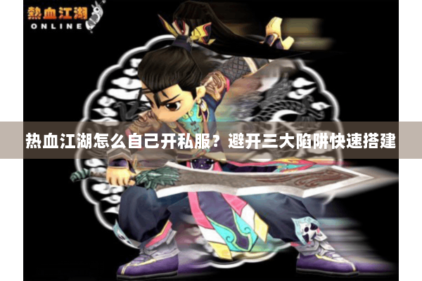 热血江湖怎么自己开私服？避开三大陷阱快速搭建