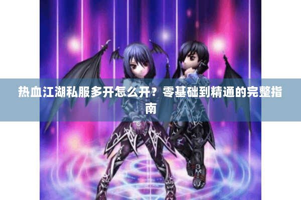 热血江湖私服多开怎么开？零基础到精通的完整指南