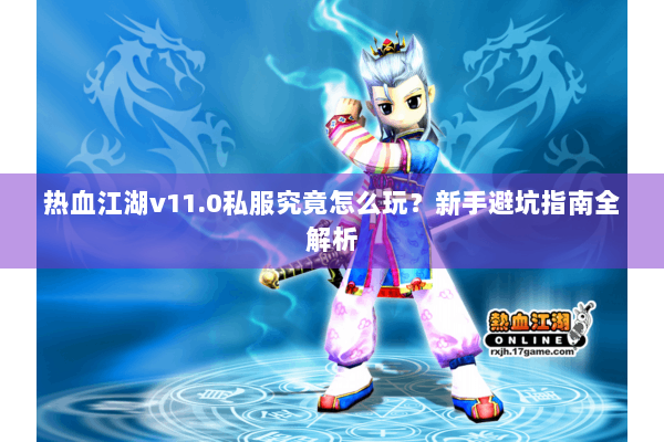 热血江湖v11.0私服究竟怎么玩？新手避坑指南全解析