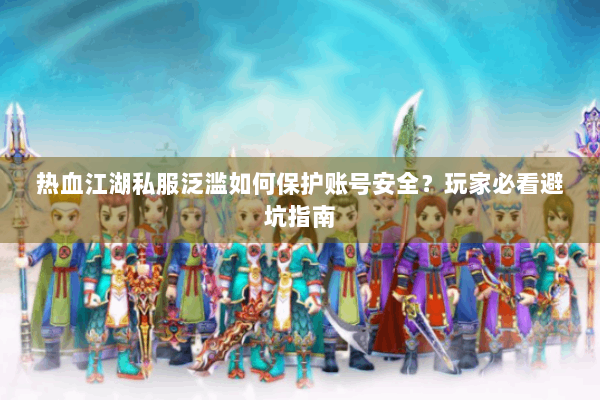 热血江湖私服泛滥如何保护账号安全？玩家必看避坑指南