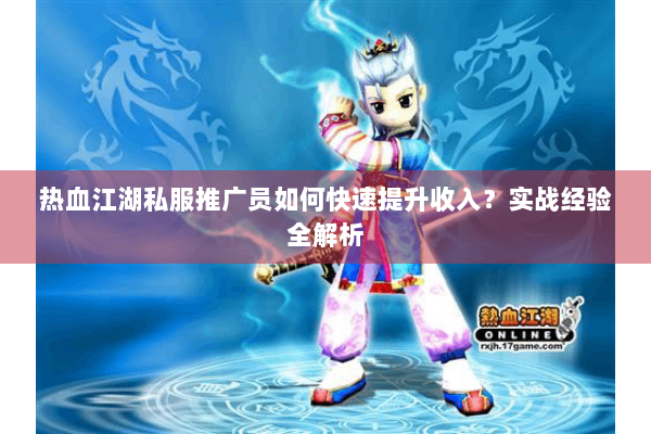 热血江湖私服推广员如何快速提升收入？实战经验全解析