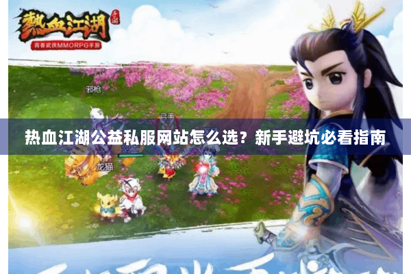 热血江湖公益私服网站怎么选？新手避坑必看指南