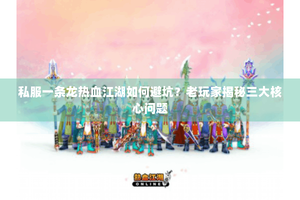 私服一条龙热血江湖如何避坑？老玩家揭秘三大核心问题