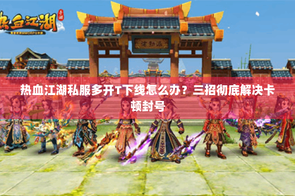 热血江湖私服多开T下线怎么办？三招彻底解决卡顿封号