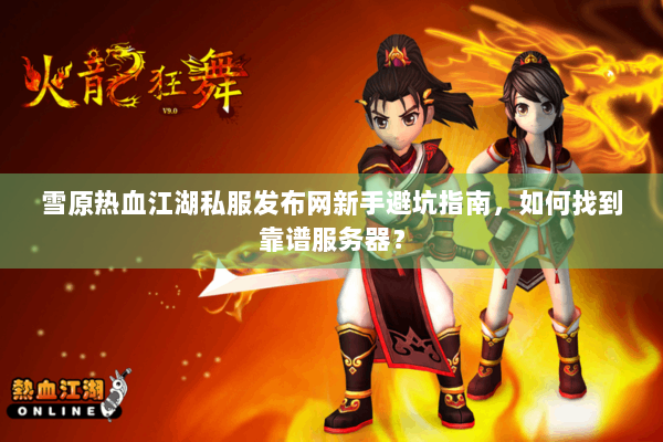 雪原热血江湖私服发布网新手避坑指南，如何找到靠谱服务器？