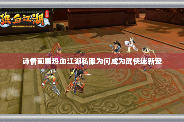 诗情画意热血江湖私服为何成为武侠迷新宠