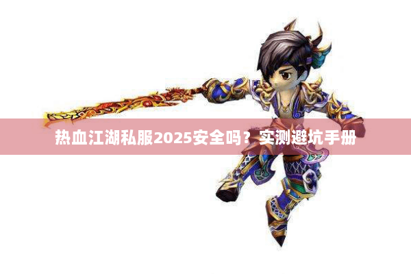 热血江湖私服2025安全吗？实测避坑手册