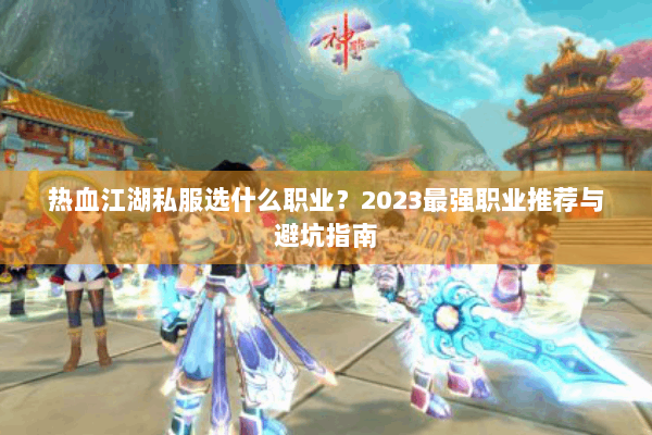 热血江湖私服选什么职业？2023最强职业推荐与避坑指南