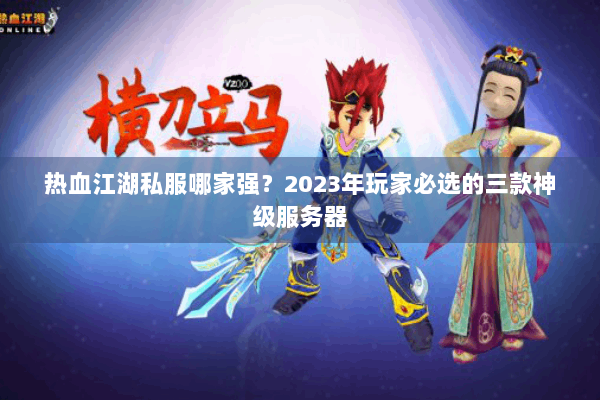 热血江湖私服哪家强？2023年玩家必选的三款神级服务器